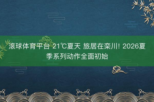 滚球体育平台 21℃夏天 旅居在栾川! 2026夏季系列动作全面初始