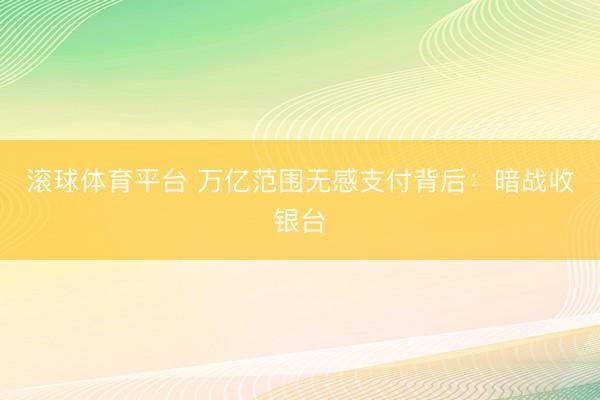 滚球体育平台 万亿范围无感支付背后:暗战收银台