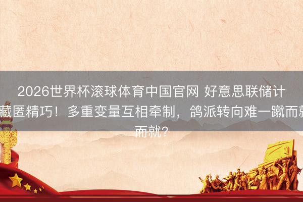 2026世界杯滚球体育中国官网 好意思联储计谋藏匿精巧!多重变量互相牵制,鸽派转向难一蹴而就?