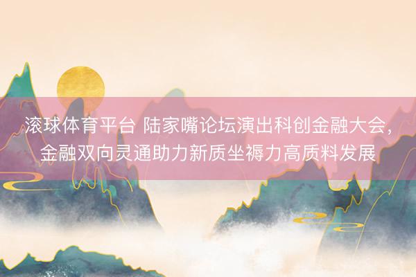 滚球体育平台 陆家嘴论坛演出科创金融大会,金融双向灵通助力新质坐褥力高质料发展