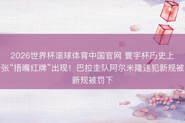 2026世界杯滚球体育中国官网 寰宇杯历史上第一张“捂嘴红牌”出现!巴拉圭队阿尔米隆违犯新规被罚下