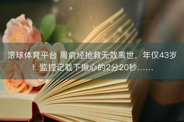 滚球体育平台 周俞经抢救无效离世,年仅43岁!监控记载下揪心的2分20秒……